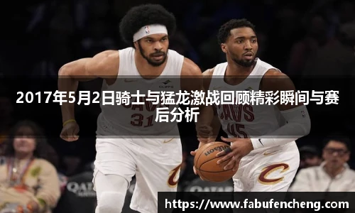 2017年5月2日骑士与猛龙激战回顾精彩瞬间与赛后分析